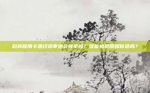 招商信用卡通过初审还会被拒吗?这些被拒原因你造吗?