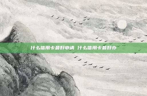 什么信用卡最好申请 什么信用卡最好办