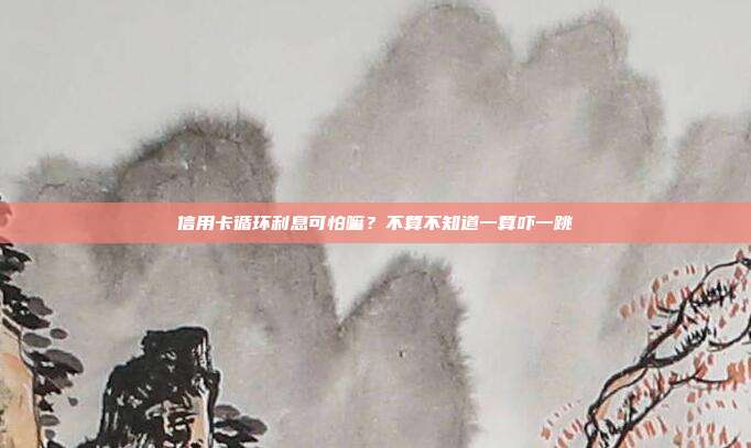 信用卡循环利息可怕嘛?不算不知道一算吓一跳