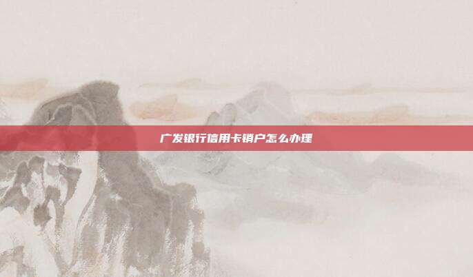 广发银行信用卡销户怎么办理