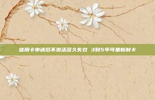信用卡申请后不激活多久失效 3到5年可重新制卡