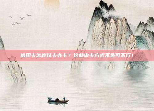 信用卡怎样以卡办卡?这些申卡方式不造可不行!
