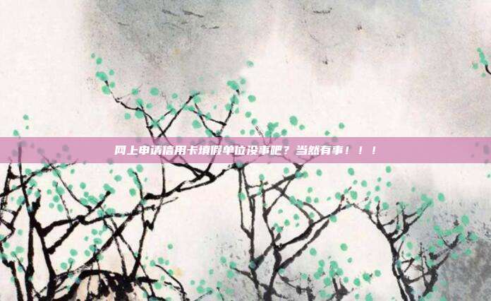 网上申请信用卡填假单位没事吧?当然有事!!!
