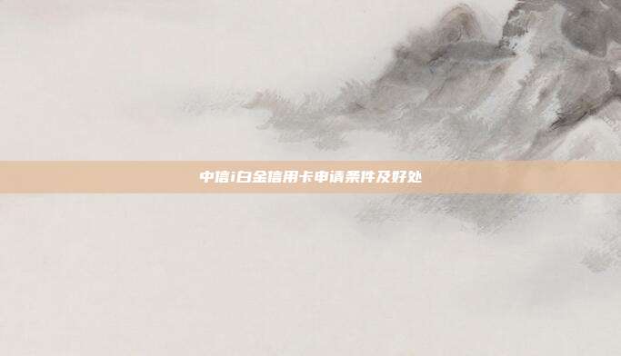中信i白金信用卡申请条件及好处