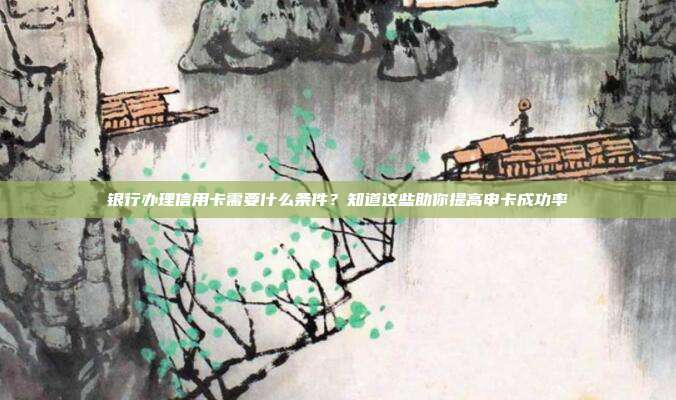 银行办理信用卡需要什么条件？知道这些助你提高申卡成功率