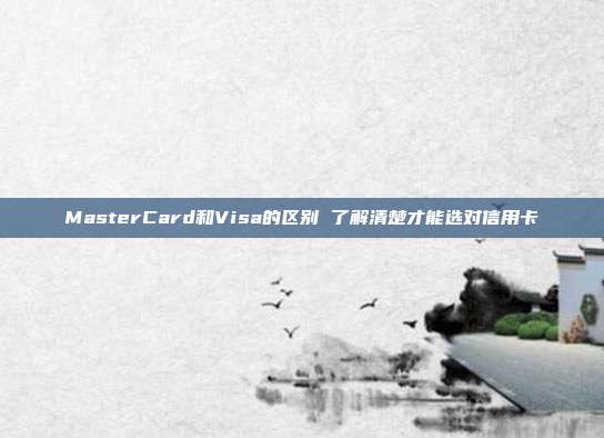 MasterCard和Visa的区别 了解清楚才能选对信用卡