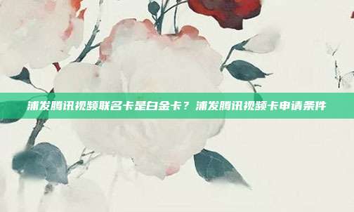 浦发腾讯视频联名卡是白金卡？浦发腾讯视频卡申请条件