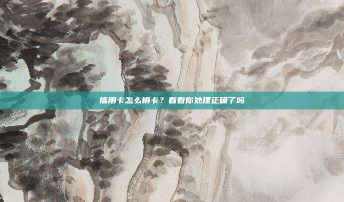信用卡怎么销卡?看看你处理正确了吗
