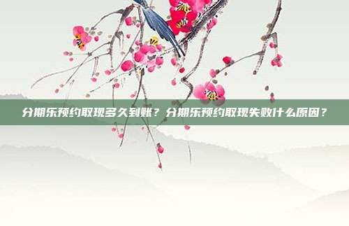分期乐预约取现多久到账?分期乐预约取现失败什么原因?