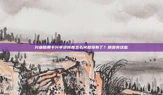 兴业信用卡兴享贷额度怎么突然没有了?原因有这些