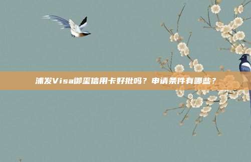 浦发Visa御玺信用卡好批吗?申请条件有哪些?