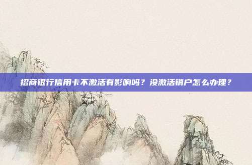 招商银行信用卡不激活有影响吗?没激活销户怎么办理?
