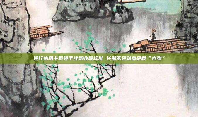建行信用卡取现手续费收取标准 长期不还利息是颗“炸弹”