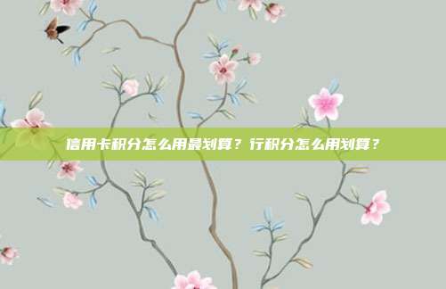 信用卡积分怎么用最划算?行积分怎么用划算?