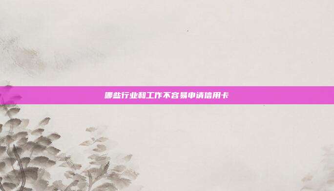 哪些行业和工作不容易申请信用卡