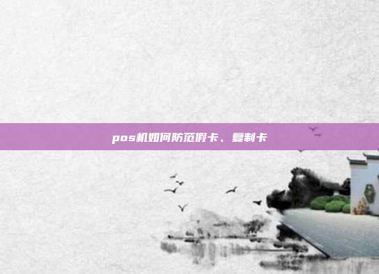 pos机如何防范假卡、复制卡