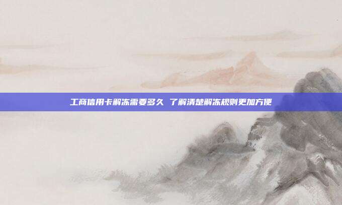 工商信用卡解冻需要多久 了解清楚解冻规则更加方便