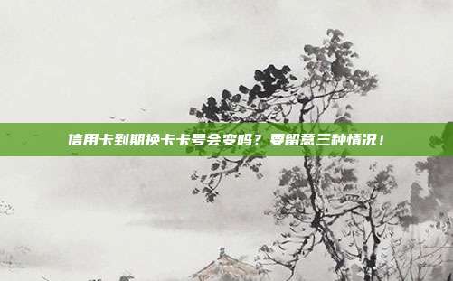信用卡到期换卡卡号会变吗?要留意三种情况!