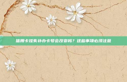 信用卡挂失补办卡号会改变吗?这些事项必须注意
