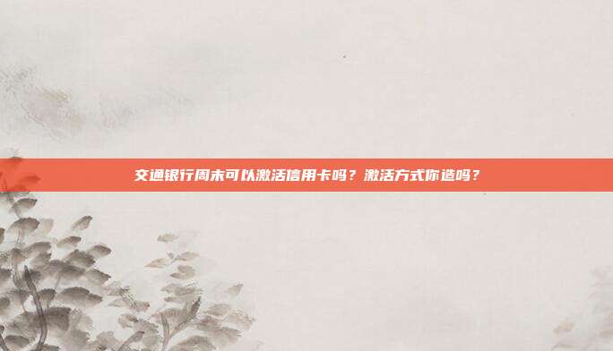 交通银行周末可以激活信用卡吗?激活方式你造吗?