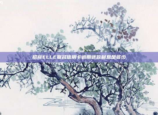 招商ELLE联名信用卡逾期还款利息是多少