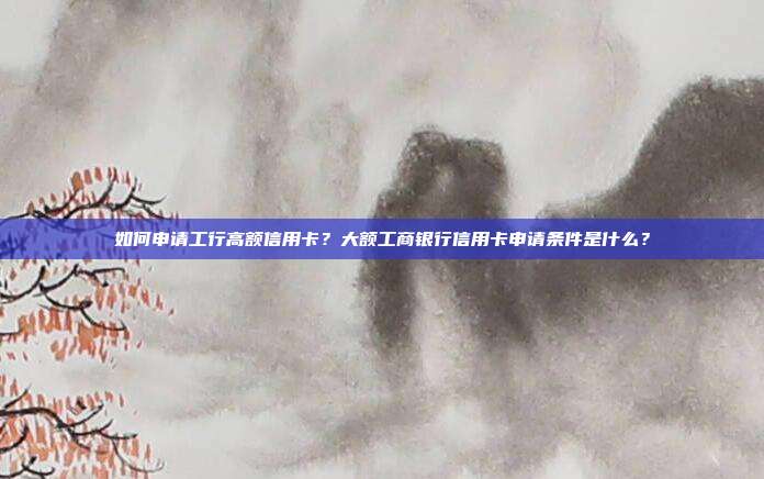 如何申请工行高额信用卡?大额工商银行信用卡申请条件是什么?