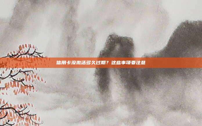 信用卡没激活多久过期？这些事项要注意