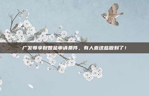 广发尊享财智金申请条件,有人靠这些做到了!