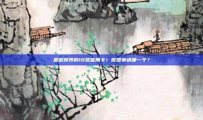 最值得养的10张信用卡！你想申请哪一个？