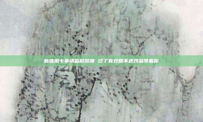 新信用卡申请临时额度 过了有效期不还罚金等着你