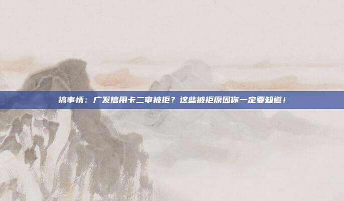 搞事情:广发信用卡二审被拒?这些被拒原因你一定要知道!