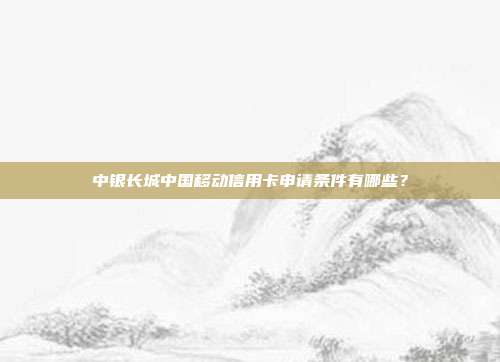 中银长城中国移动信用卡申请条件有哪些?