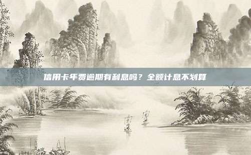 信用卡年费逾期有利息吗？全额计息不划算