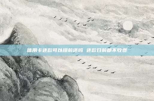 信用卡还款可以提前还吗 还款日前都不收费