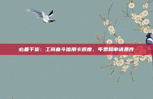 必备干货:工商奋斗信用卡额度、年费和申请条件