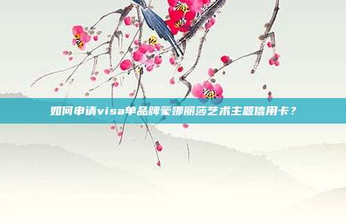 如何申请visa单品牌蒙娜丽莎艺术主题信用卡?