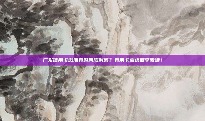 广发信用卡激活有时间限制吗?有用卡需求尽早激活!