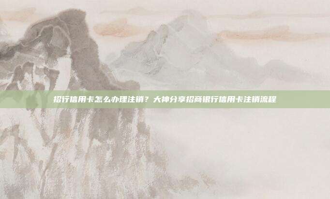 招行信用卡怎么办理注销?大神分享招商银行信用卡注销流程