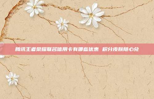 腾讯王者荣耀联名信用卡有哪些优惠 积分皮肤随心兑