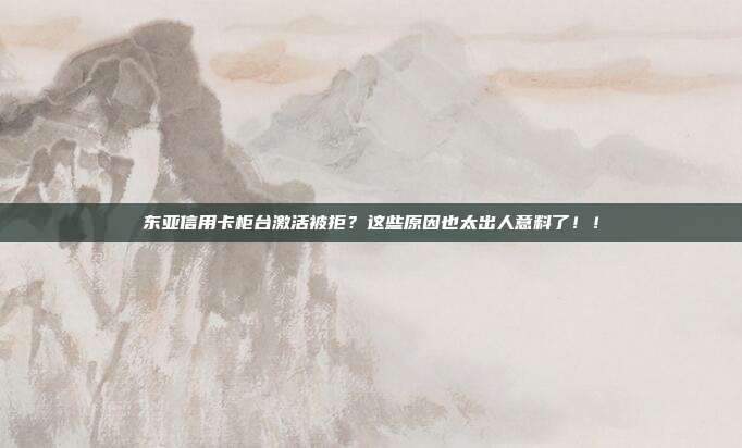 东亚信用卡柜台激活被拒？这些原因也太出人意料了！！
