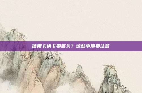 信用卡换卡要多久?这些事项要注意