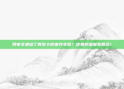网申交通给了两张卡额度共享吗？这里的猫腻有很多！