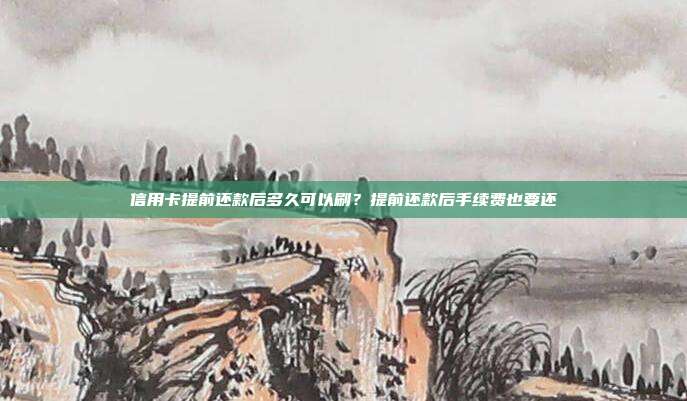 信用卡提前还款后多久可以刷？提前还款后手续费也要还