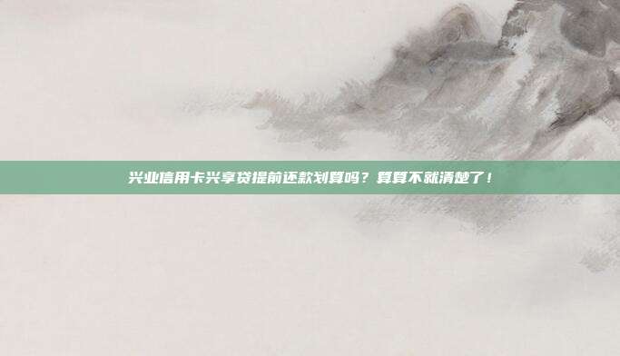 兴业信用卡兴享贷提前还款划算吗？算算不就清楚了！
