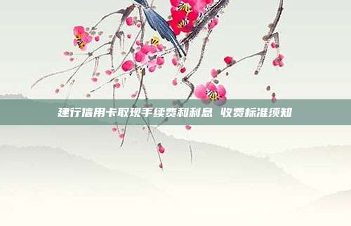 建行信用卡取现手续费和利息 收费标准须知