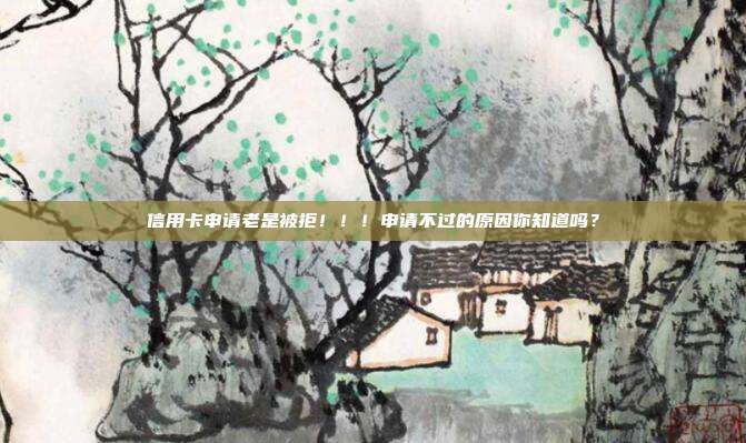 信用卡申请老是被拒！！！申请不过的原因你知道吗？
