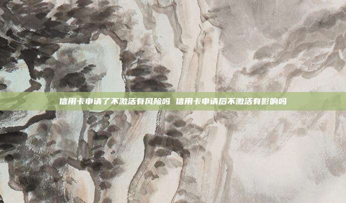 信用卡申请了不激活有风险吗 信用卡申请后不激活有影响吗