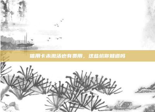 信用卡未激活也有费用,这些坑你知道吗