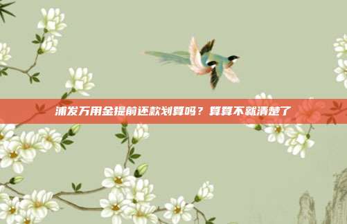 浦发万用金提前还款划算吗?算算不就清楚了