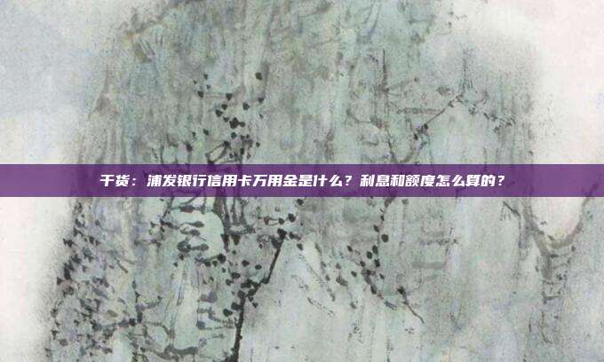 干货:浦发银行信用卡万用金是什么?利息和额度怎么算的?